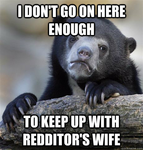 I don't go on here enough to keep up with redditor's wife  Confession Bear