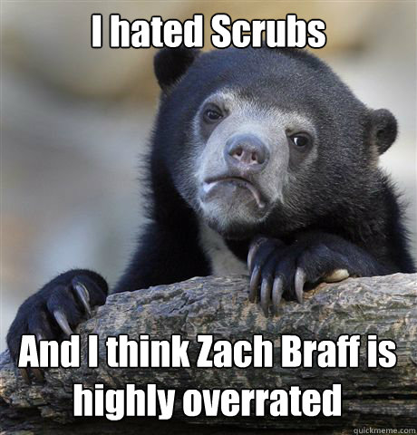 I hated Scrubs And I think Zach Braff is highly overrated  Confession Bear