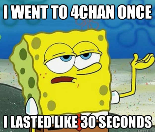 I went to 4chan once i lasted like 30 seconds - I went to 4chan once i lasted like 30 seconds  Tough Spongebob