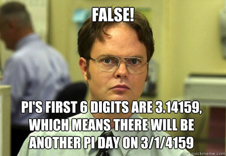 False! pi's first 6 digits are 3.14159, which means there will be another pi day on 3/1/4159  Dwight