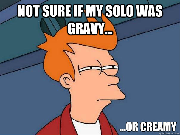 Not sure if my solo was gravy... ...or creamy - Not sure if my solo was gravy... ...or creamy  Futurama Fry