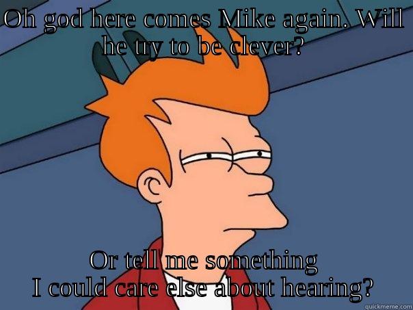 OH GOD HERE COMES MIKE AGAIN. WILL HE TRY TO BE CLEVER? OR TELL ME SOMETHING I COULD CARE ELSE ABOUT HEARING? Futurama Fry