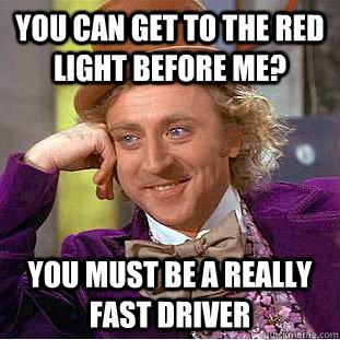 You can get to the red light before me?  you must be a really fast driver  Condescending Wonka