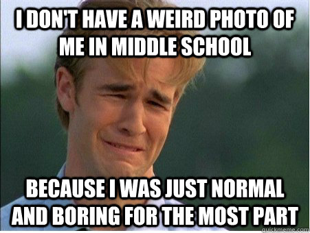 I don't have a weird photo of me in middle school because i was just normal and boring for the most part  1990s Problems