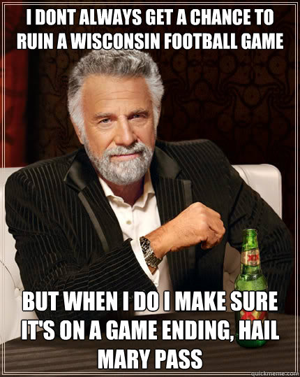 i dont always get a chance to ruin a Wisconsin football game but when i do i make sure it's on a game ending, hail mary pass - i dont always get a chance to ruin a Wisconsin football game but when i do i make sure it's on a game ending, hail mary pass  The Most Interesting Man In The World