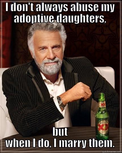 I don't always... - I DON'T ALWAYS ABUSE MY ADOPTIVE DAUGHTERS, BUT WHEN I DO, I MARRY THEM. The Most Interesting Man In The World