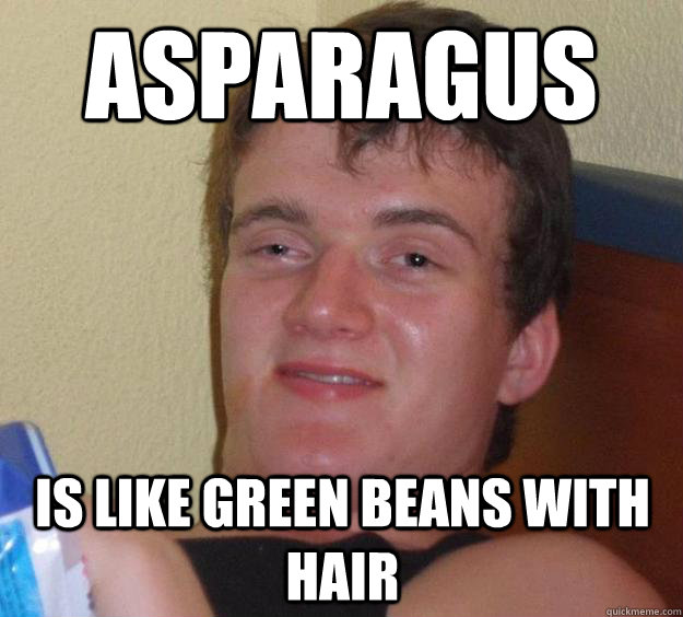 Asparagus Is like green beans with hair  10 Guy