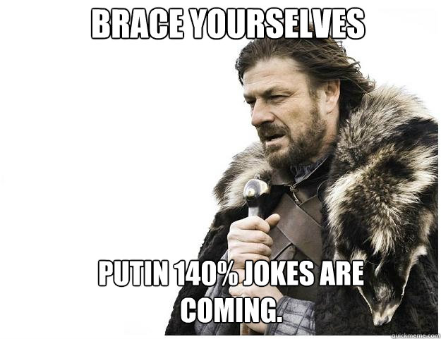 Brace yourselves Putin 140% jokes are coming.  Imminent Ned