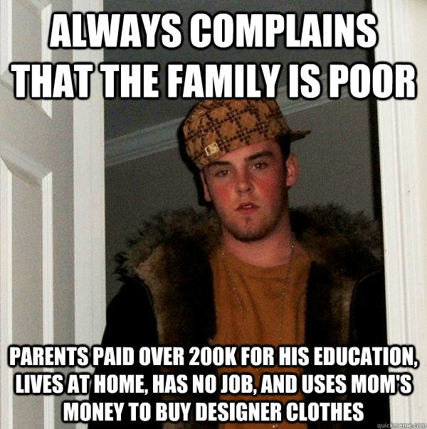 Always complains that the family is poor Parents paid over 200k for his education, lives at home, has no job, and uses mom's money to buy designer clothes  Scumbag Steve