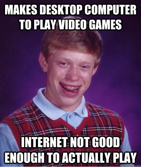 Makes desktop computer to play video games internet not good enough to actually play  Bad Luck Brian