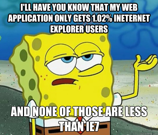 I'll have you know that my web application only gets 1.02% Ineternet Explorer users And none of those are less than IE7 - I'll have you know that my web application only gets 1.02% Ineternet Explorer users And none of those are less than IE7  Tough Spongebob