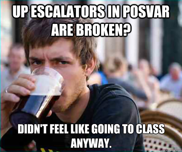 Up escalators in posvar are broken? Didn't feel like going to class anyway.  Lazy College Senior