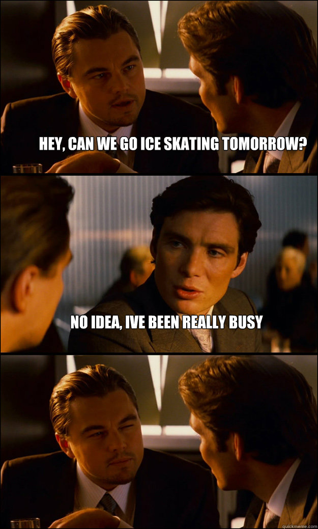 hey, can we go ice skating tomorrow? no idea, ive been really busy   Inception