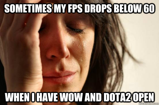 Sometimes my FPS drops below 60 when I have WoW and DotA2 open  First World Problems