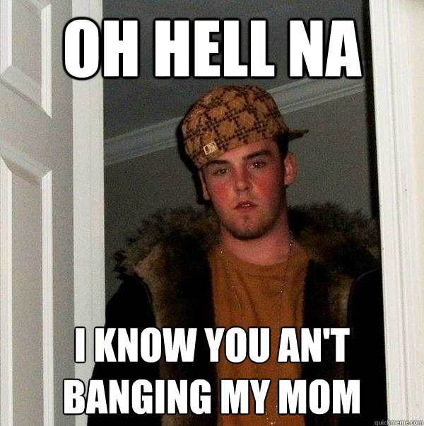 oh hell na i know you an't banging my mom - oh hell na i know you an't banging my mom  Scumbag Steve