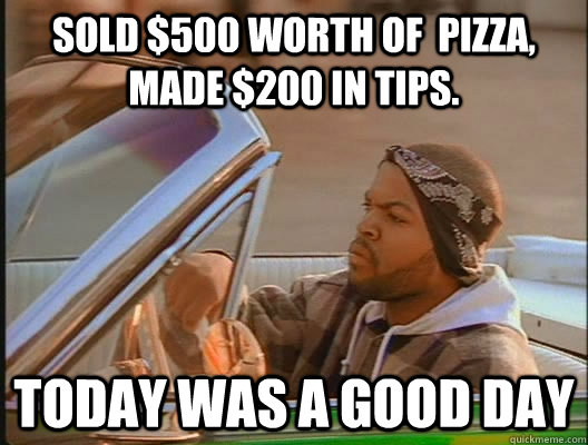 Sold $500 worth of  pizza, made $200 in tips. Today was a good day  today was a good day