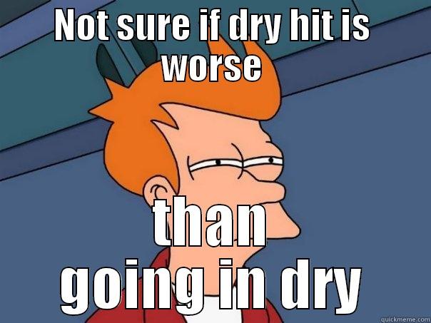 NOT SURE IF DRY HIT IS WORSE THAN GOING IN DRY Futurama Fry