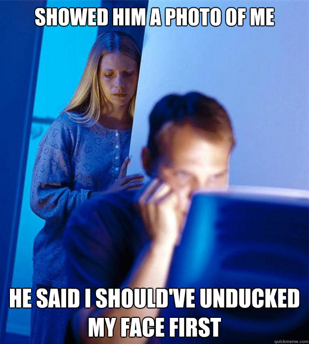 showed him a photo of me he said i should've unducked my face first  Redditors Wife