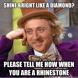 Shine bright like a diamond?

 Please tell me how when you are a rhinestone  Condescending Wonka