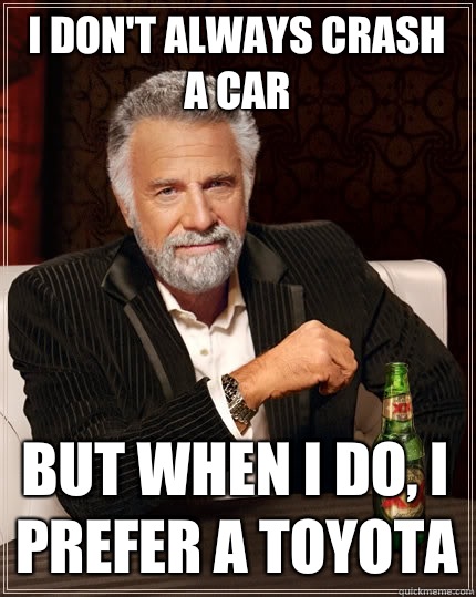 I don't always crash a car But when I do, I prefer a Toyota  The Most Interesting Man In The World