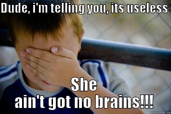 DUDE, I'M TELLING YOU, ITS USELESS  SHE AIN'T GOT NO BRAINS!!! Confession kid