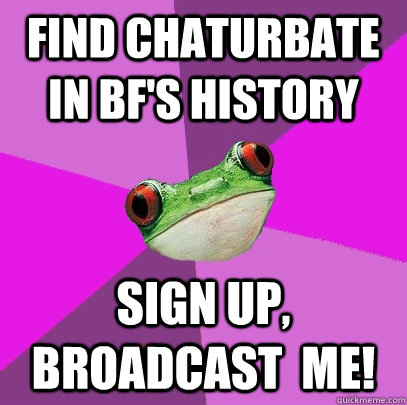 find CHATURBATE in bf's history sign up, broadcast  me! - find CHATURBATE in bf's history sign up, broadcast  me!  Foul Bachelorette Frog