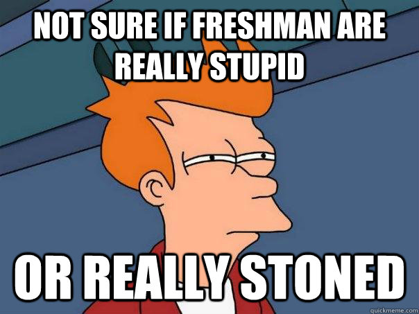 Not sure if freshman are really stupid Or really stoned  Futurama Fry