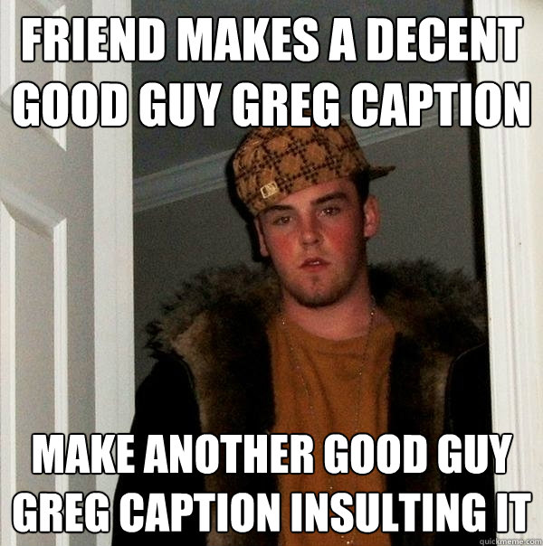 Friend makes a decent good guy greg caption Make another good guy greg caption insulting it  Scumbag Steve