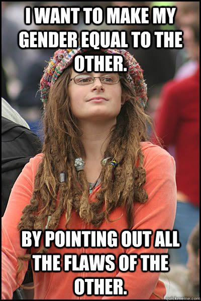 I want to make my gender equal to the other. By pointing out all the flaws of the other.  College Liberal