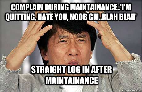 Complain during maintainance..'I'm quitting, hate you, noob gm..blah blah' straight log in after maintainance  EPIC JACKIE CHAN