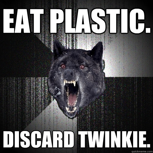 Eat plastic. Discard twinkie.  Insanity Wolf