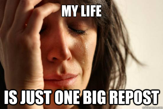 My life Is just one big repost  First World Problems