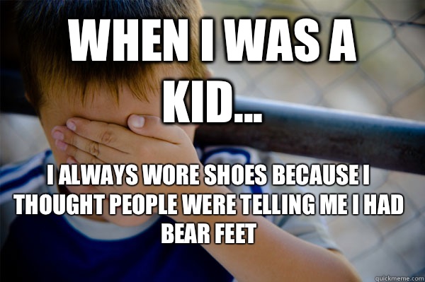 WHEN I WAS A KID... I always wore shoes because I thought people were telling me I had bear feet  Confession kid