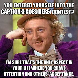 You entered yourself into the most beautiful teen contest? I'm sure that's the only aspect in your life where you crave attention and others' acceptance.  Caption 3 goes here  Condescending Wonka