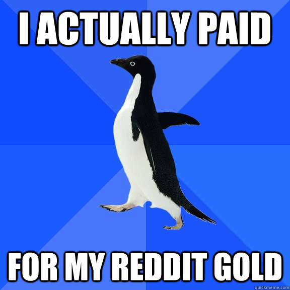 I actually paid for my reddit gold  Socially Awkward Penguin