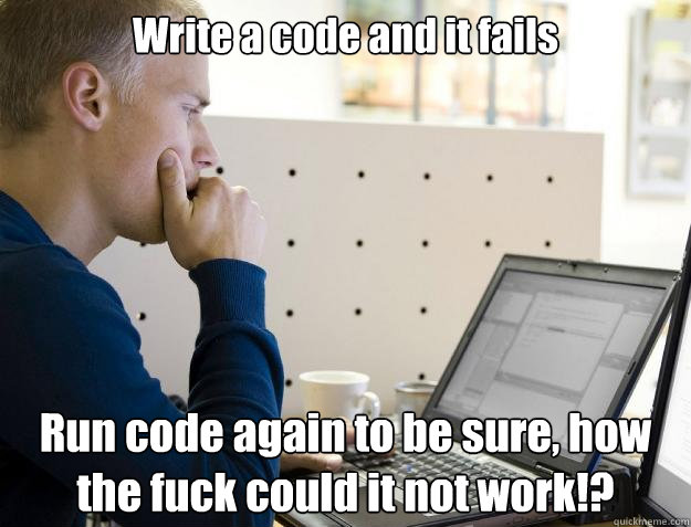 Write a code and it fails Run code again to be sure, how the fuck could it not work!? - Write a code and it fails Run code again to be sure, how the fuck could it not work!?  Programmer