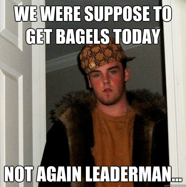 We were suppose to get bagels today Not again leaderman...  Scumbag Steve