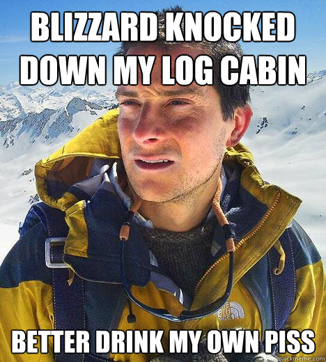 blizzard knocked down my log cabin better drink my own piss  Bear Grylls