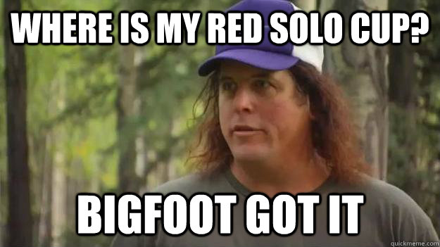 where is my red solo cup? bigfoot got it  Bigfoot