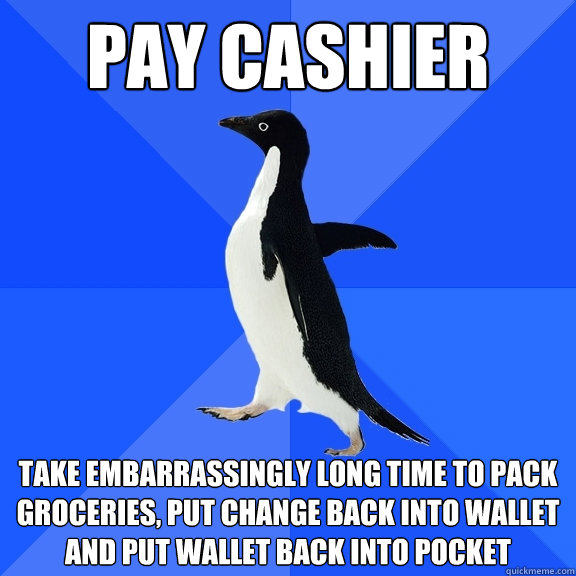 Pay Cashier Take embarrassingly long time to pack groceries, put change back into wallet and put wallet back into pocket  Socially Awkward Penguin