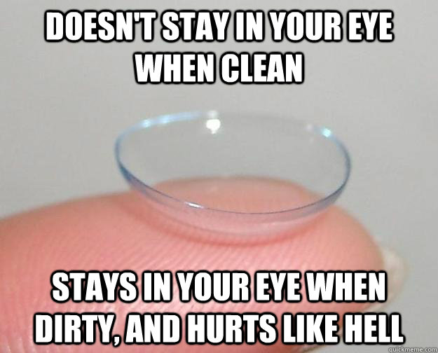 Doesn't stay in your eye when clean Stays in your eye when dirty, and hurts like hell  Scumbag Contact Lense