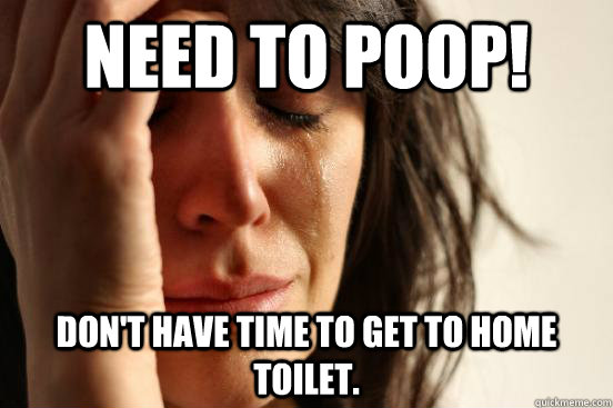 NEED TO POOP! Don't have time to get to home toilet. - NEED TO POOP! Don't have time to get to home toilet.  First World Problems