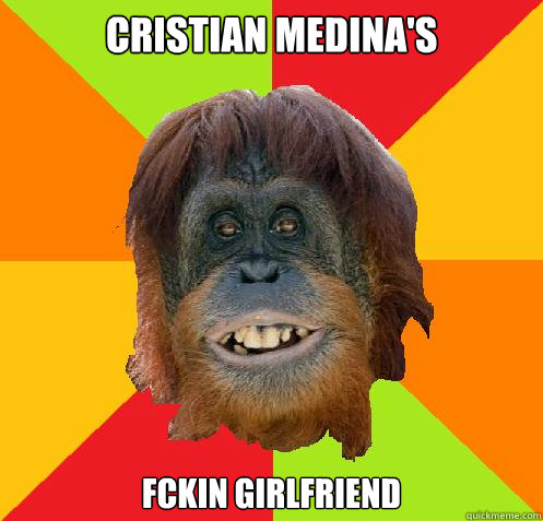 cristian medina's fckin girlfriend  Culturally Oblivious Orangutan