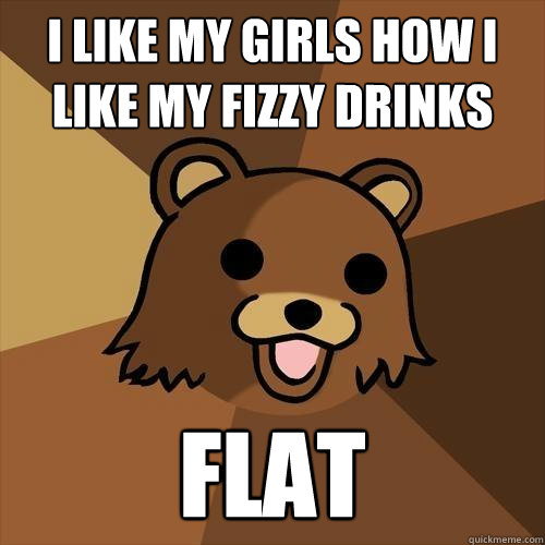 i like my girls how i like my fizzy drinks flat  Pedobear