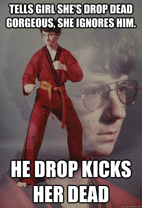 Tells girl she's drop dead gorgeous, she ignores him. he drop kicks her dead  Karate Kyle