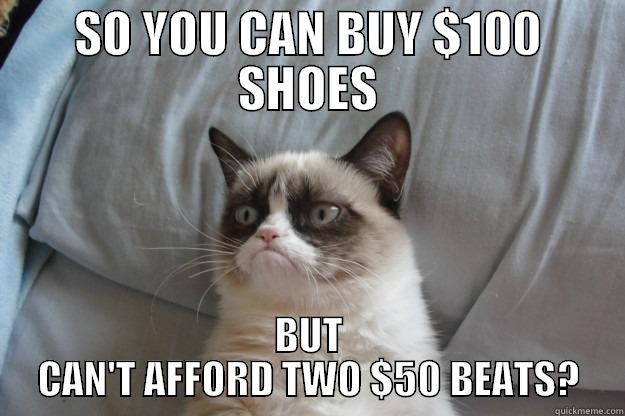 SO YOU CAN BUY $100 SHOES BUT CAN'T AFFORD TWO $50 BEATS? Grumpy Cat