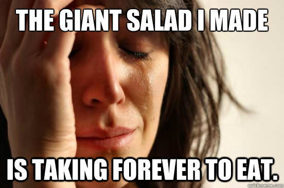 The giant salad I made is taking forever to eat.  First World Problems