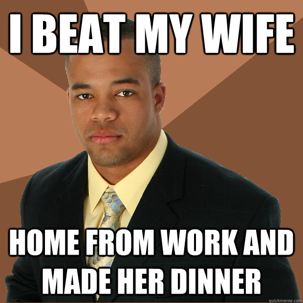 I beat my wife home from work and made her dinner - I beat my wife home from work and made her dinner  Successful Black Man