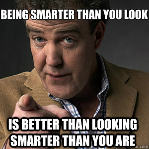 is better than looking smarter than you are Being smarter than you look   