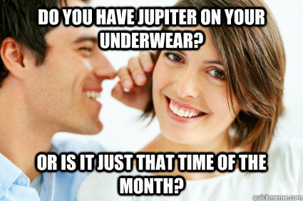 Do you have Jupiter on your underwear? Or is it just that time of the month?  Bad Pick-up line Paul